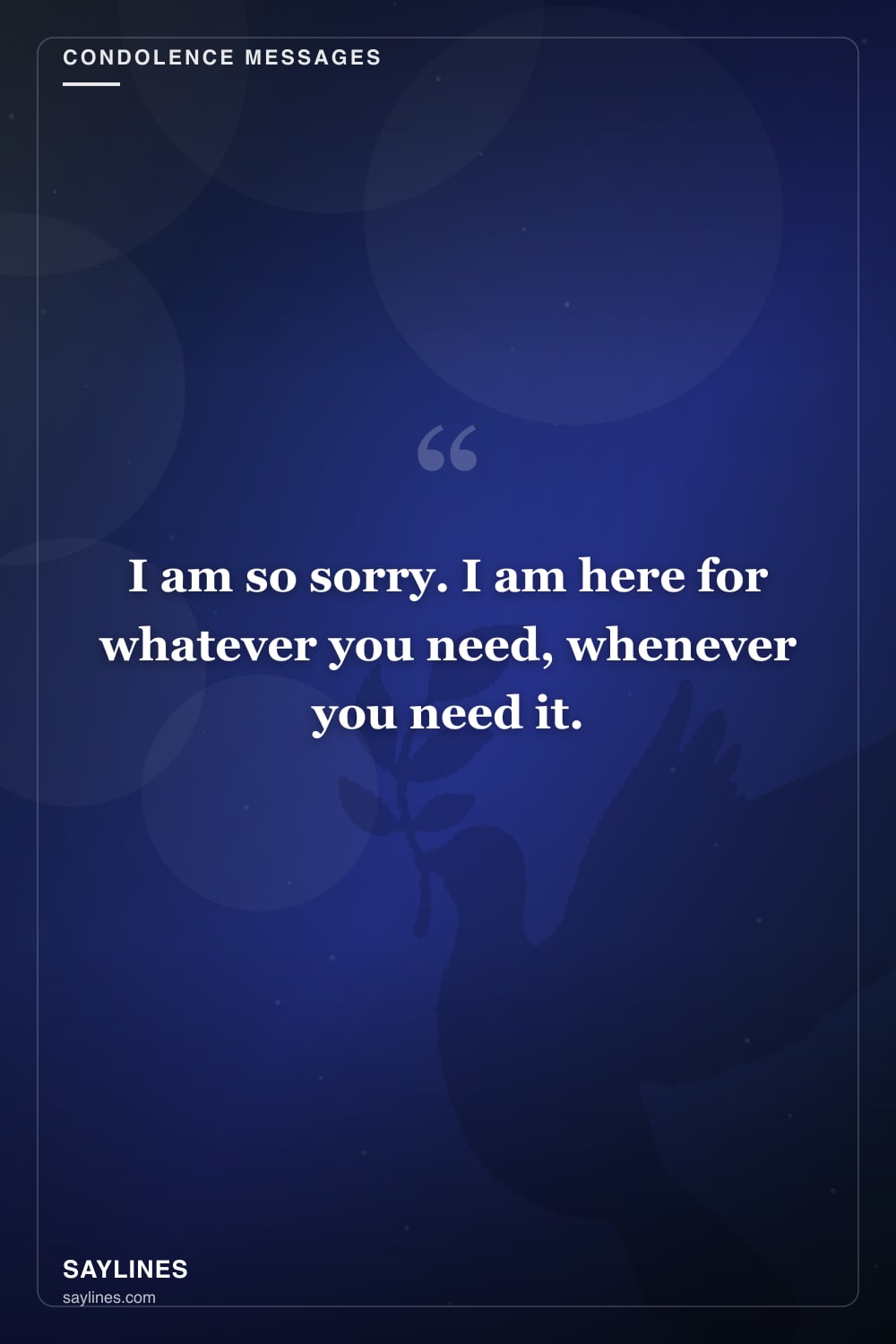 Condolence Messages for a Friend Who Is Grieving — free HD card from Saylines reading: I am so sorry. I am here for whatever you need, whenever you need it.